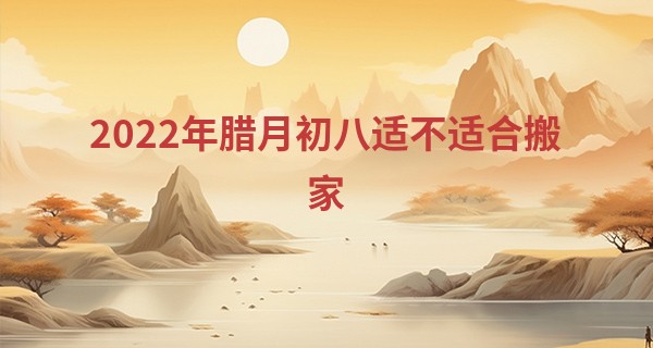 2022年腊月初八适不适合搬家 今日搬家是否福星高照福满堂_秦皇岛铁新里算命地址