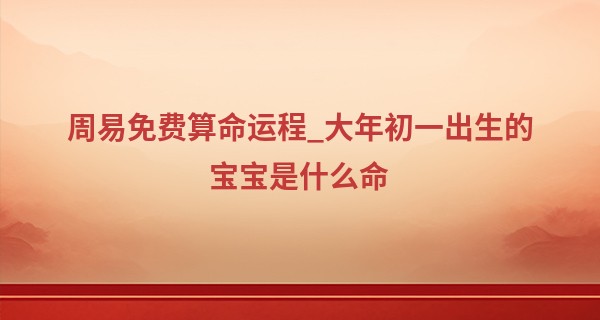 周易免费算命运程_大年初一出生的宝宝是什么命 可升官发财一生好运非常