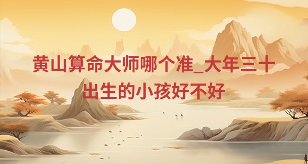 黄山算命大师哪个准_大年三十出生的小孩好不好 事业兴隆财运旺盛幸福美满