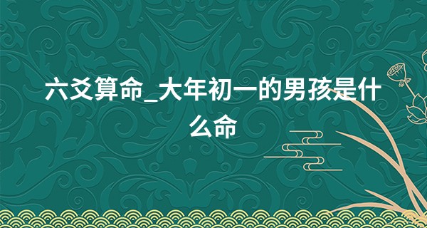 六爻算命_大年初一的男孩是什么命 富贵之命中年运开晚年荣富