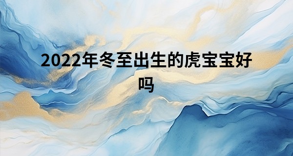 2022年冬至出生的虎宝宝好吗 2022年冬至出生聪慧过人_月经算命最老版本准吗