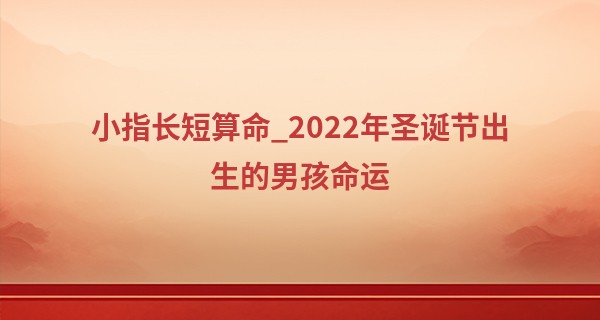 小指长短算命_2022年圣诞节出生的男孩命运 事业稳定顺利可获得贵人帮助