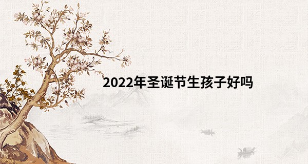 2022年圣诞节生孩子好吗 圣诞节出生的人个性不凡_廊坊哪里看相算命准的