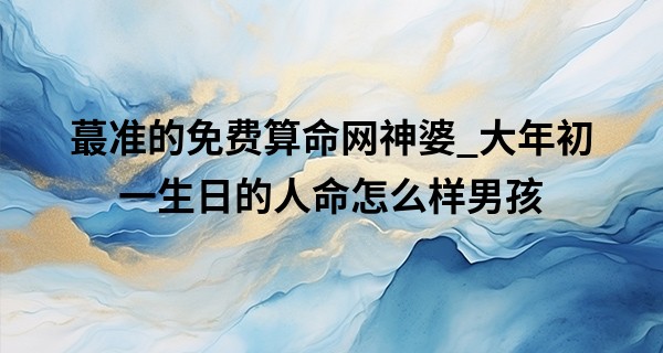 最准的免费算命网神婆_大年初一生日的人命怎么样男孩 利官近贵可富贵增荣