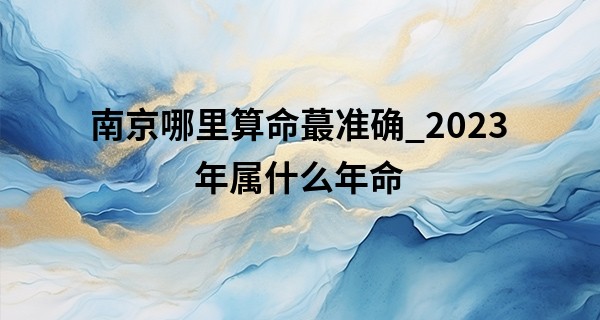 南京哪里算命最准确_2023年属什么年命 2023年为农历癸卯年亦为水兔之命