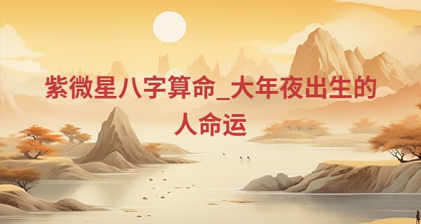 紫微星八字算命_大年夜出生的人命运 此日出生则财富旺盛不愁吃穿