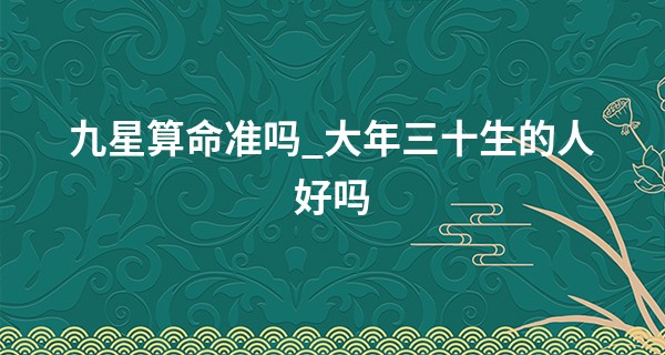 九星算命准吗_大年三十生的人好吗 贵人运深厚可加持富贵运势