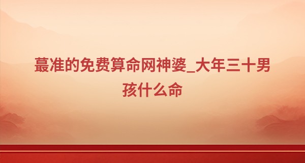 最准的免费算命网神婆_大年三十男孩什么命 有福之人且有一番大作为