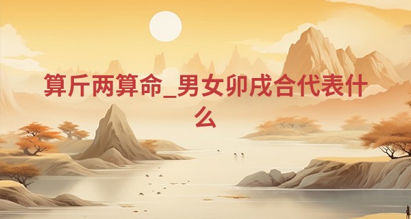 算斤两算命_男女卯戌合代表什么 八字有卯戌合的男人