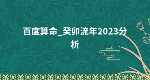 百度算命_癸卯流年2023分析 癸卯日柱2023运势节节高升
