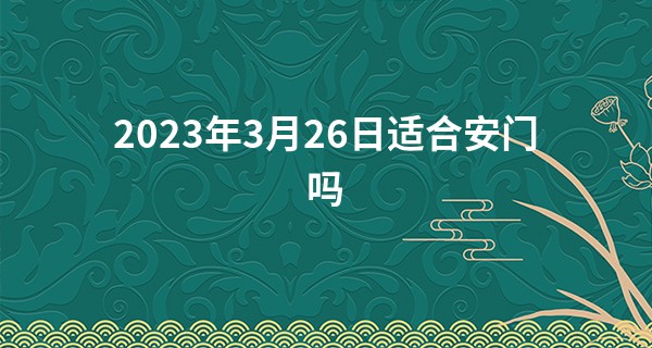 2023年3月26日适合安门吗 有什么要注意的_用四柱八字算命