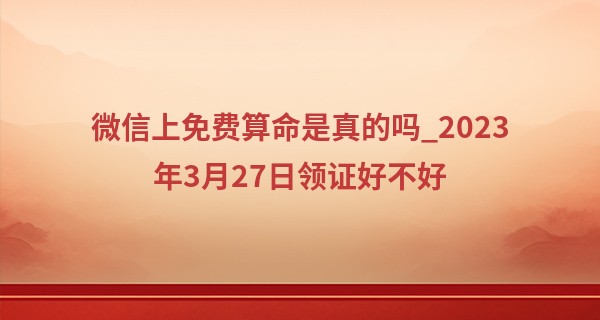 微信上免费算命是真的吗_2023年3月27日领证好不好 可以登记结婚吗