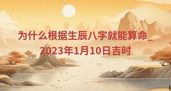 为什么根据生辰八字就能算命_2023年1月10日吉时 几点最吉利