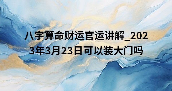 八字算命财运官运讲解_2023年3月23日可以装大门吗 黄历查询