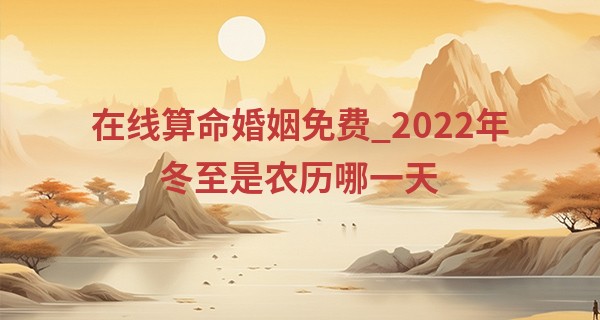 在线算命婚姻免费_2022年冬至是农历哪一天 冬至的特点和风俗