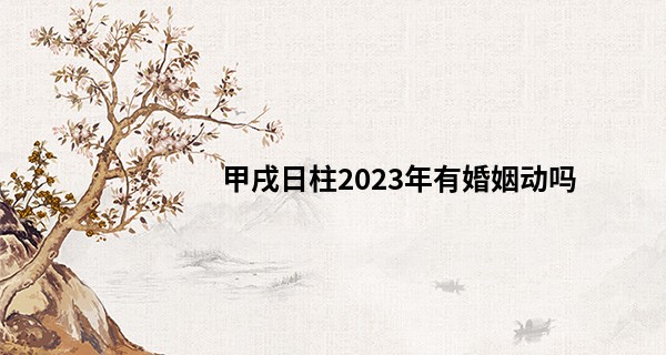 甲戌日柱2023年有婚姻动吗 遇良人有好运_拆字算命