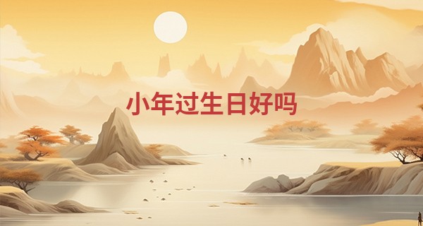 小年过生日好吗 2023年小年是哪一天_徐州算命的地方