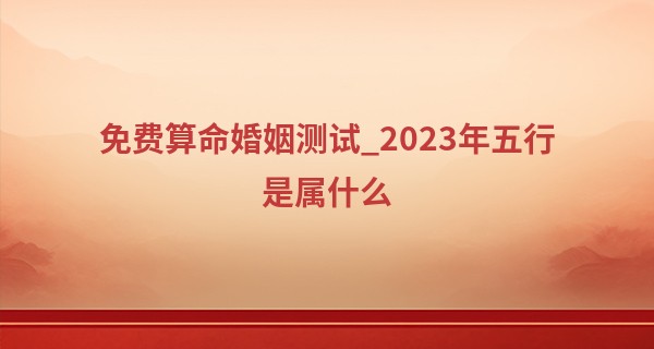 免费算命婚姻测试_2023年五行是属什么 今年兔宝宝的运势如何