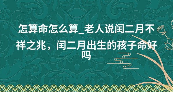 怎算命怎么算_老人说闰二月不祥之兆，闰二月出生的孩子命好吗