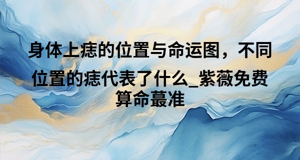 身体上痣的位置与命运图，不同位置的痣代表了什么_紫薇免费算命最准