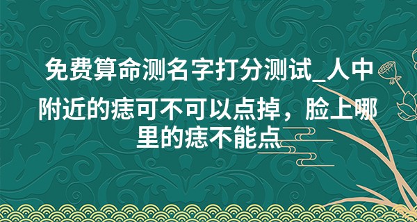 免费算命测名字打分测试_人中附近的痣可不可以点掉，脸上哪里的痣不能点