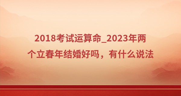 2018考试运算命_2023年两个立春年结婚好吗，有什么说法