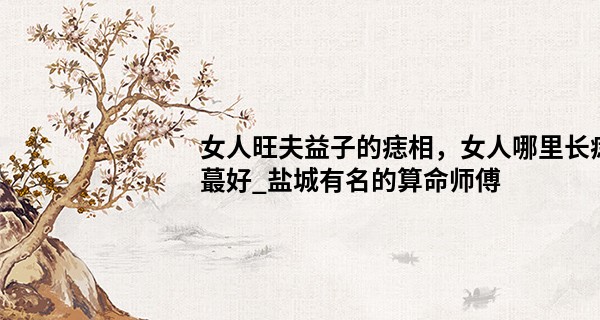 女人旺夫益子的痣相，女人哪里长痣最好_盐城有名的算命师傅