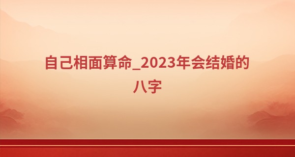 自己相面算命_2023年会结婚的八字 喜结连理 好事将近