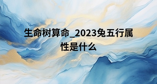 生命树算命_2023兔五行属性是什么 兔宝宝五行缺什么