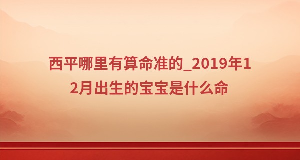 西平哪里有算命准的_2019年12月出生的宝宝是什么命 身体健康聪慧过人