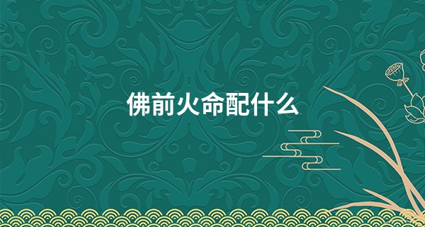 佛前火命配什么 五行搭配有诀窍_为什么算命准的可怕