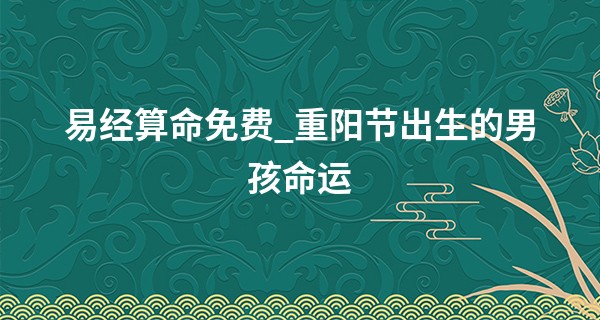 易经算命免费_重阳节出生的男孩命运 各项运势详细解析