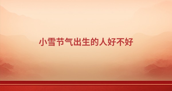 小雪节气出生的人好不好 命中缺贵人_衡阳有名的算命先生