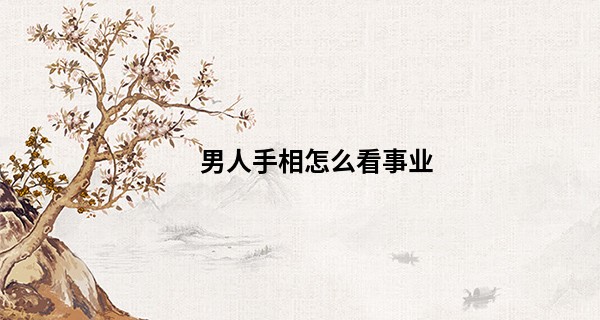 男人手相怎么看事业 不止要看事业线_看掌纹算命