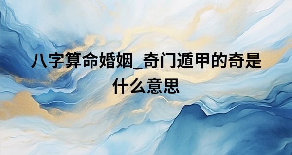 八字算命婚姻_奇门遁甲的奇是什么意思 为什么没有甲