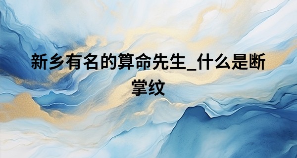 新乡有名的算命先生_什么是断掌纹 跟常见掌纹有什么不同