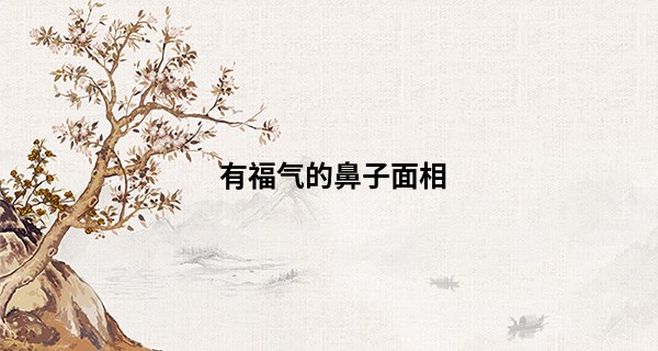 有福气的鼻子面相 看看你的鼻子上榜没_姓名算命123