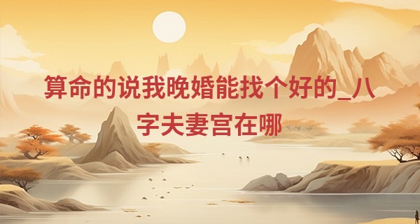 算命的说我晚婚能找个好的_八字夫妻宫在哪 主要看日柱