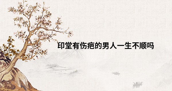 印堂有伤疤的男人一生不顺吗 青少年时运受挫_农历出生日期算命