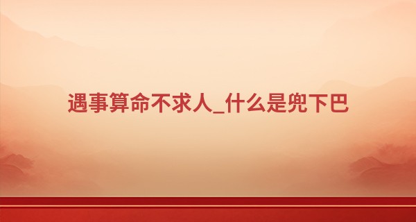 遇事算命不求人_什么是兜下巴 下巴兜兜晚景无忧