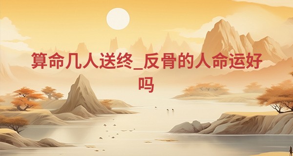 算命几人送终_反骨的人命运好吗 真的是奸恶之人吗