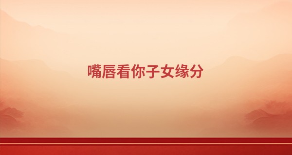 嘴唇看你子女缘分 唇色红润多子女_我不是算命先生