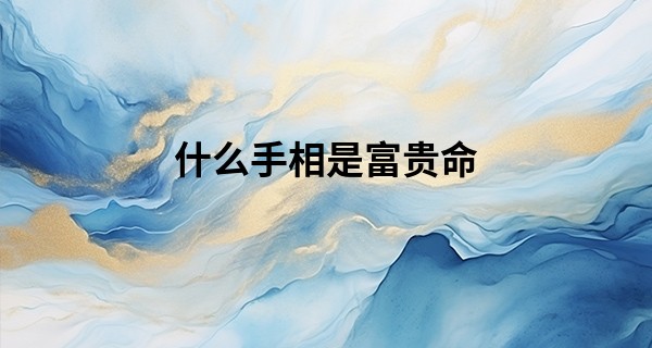 什么手相是富贵命 命中注定贫或穷_八字算命怎么用