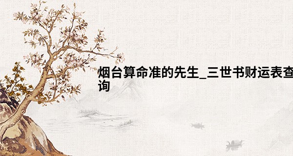 烟台算命准的先生_三世书财运表查询 出生年月看一生