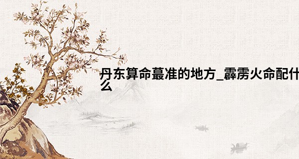 丹东算命最准的地方_霹雳火命配什么 五行相生有诀窍