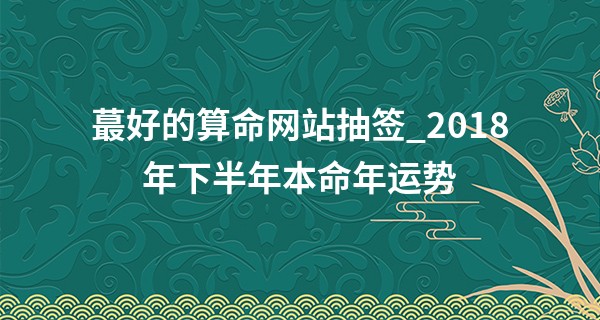 最好的算命网站抽签_2018年下半年本命年运势 需要做好化太岁准备