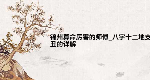 锦州算命厉害的师傅_八字十二地支丑的详解 阴郁潮湿艰难困窘