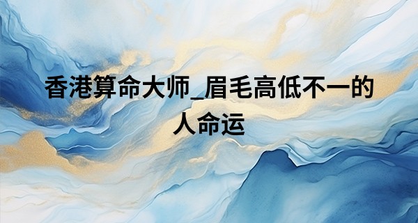 香港算命大师_眉毛高低不一的人命运 自私自我脾气暴躁