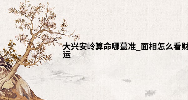 大兴安岭算命哪最准_面相怎么看财运 这些面相不用愁