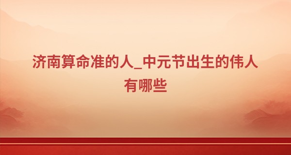 济南算命准的人_中元节出生的伟人有哪些 依然有着大成就